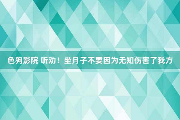 色狗影院 听劝!坐月子不要因为无知伤害了我方