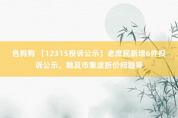 色狗狗 【12315投诉公示】老庶民新增6件投诉公示，触及市集波折价问题等