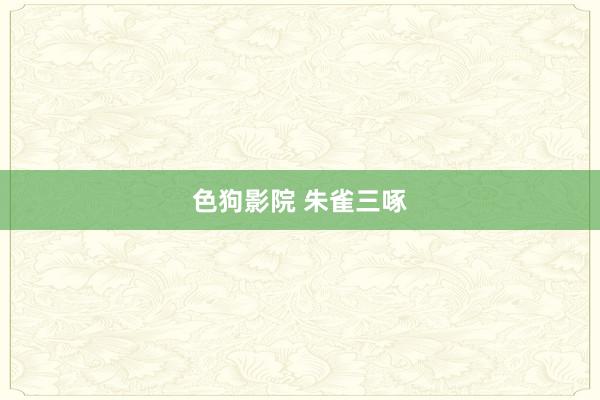 色狗影院 朱雀三啄