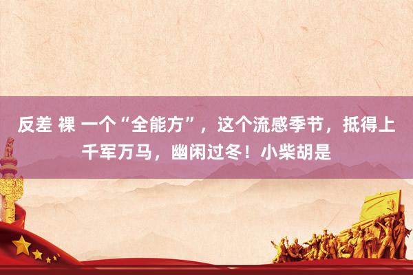 反差 裸 一个“全能方”,这个流感季节,抵得上千军万马,幽闲过冬!小柴胡是