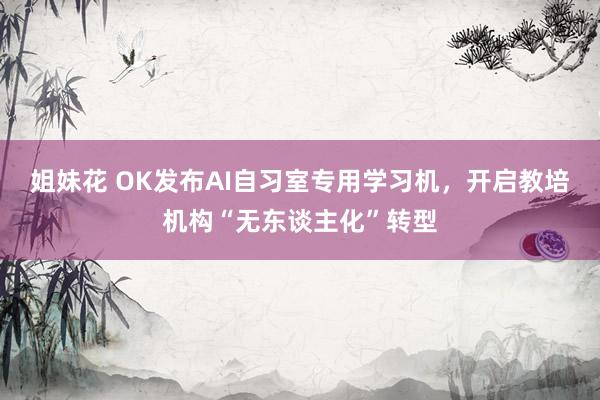 姐妹花 OK发布AI自习室专用学习机,开启教培机构“无东谈主化”转型