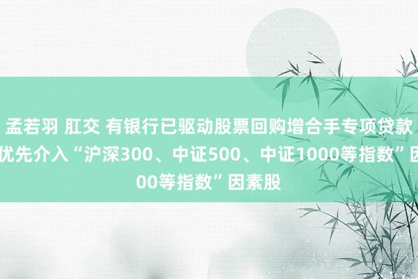 孟若羽 肛交 有银行已驱动股票回购增合手专项贷款营销 优先介入“沪深300、中证500、中证1000等指数”因素股