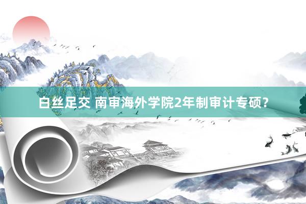 白丝足交 南审海外学院2年制审计专硕?
