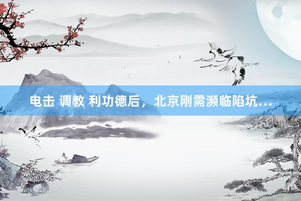 电击 调教 利功德后,北京刚需濒临陷坑…
