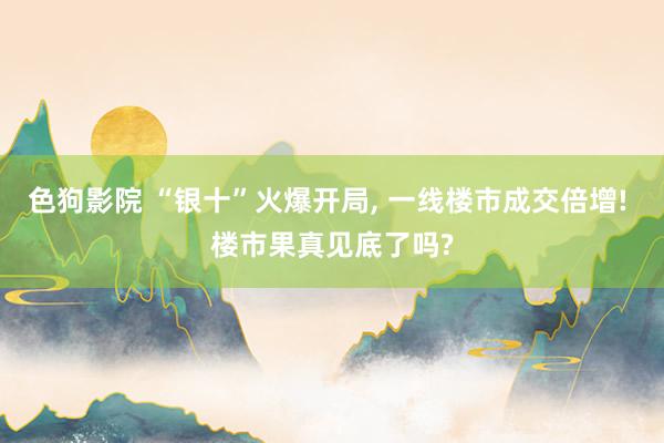 色狗影院 “银十”火爆开局， 一线楼市成交倍增! 楼市果真见底了吗?