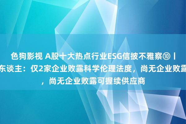色狗影视 A股十大热点行业ESG信披不雅察⑩丨东谈主形机器东谈主：仅2家企业败露科学伦理法度，尚无企业败露可握续供应商