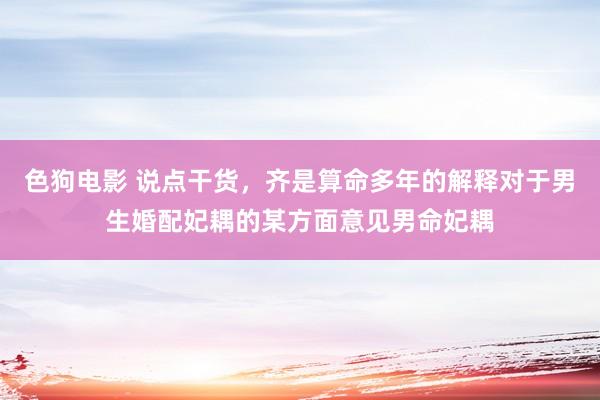 色狗电影 说点干货,齐是算命多年的解释对于男生婚配妃耦的某方面意见男命妃耦