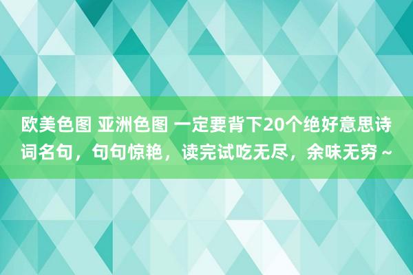 欧美色图 亚洲色图 一定要背下20个绝好意思诗词名句,句句惊艳,读完试吃无尽,余味无穷~