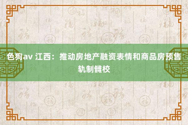 色狗av 江西：推动房地产融资表情和商品房预售轨制雠校