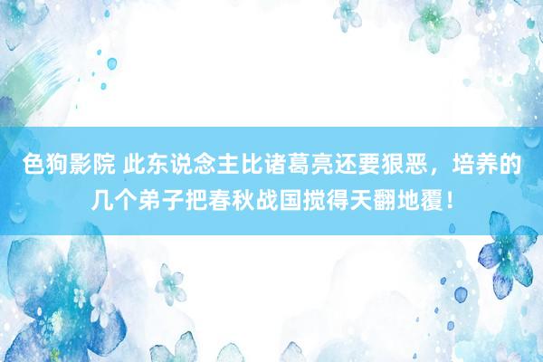 色狗影院 此东说念主比诸葛亮还要狠恶，培养的几个弟子把春秋战国搅得天翻地覆！