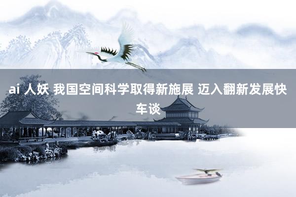 ai 人妖 我国空间科学取得新施展 迈入翻新发展快车谈