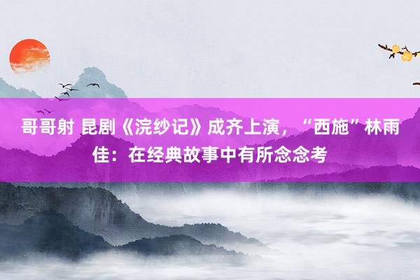 哥哥射 昆剧《浣纱记》成齐上演，“西施”林雨佳：在经典故事中有所念念考