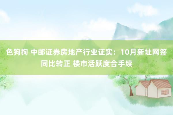 色狗狗 中邮证券房地产行业证实：10月新址网签同比转正 楼市活跃度合手续