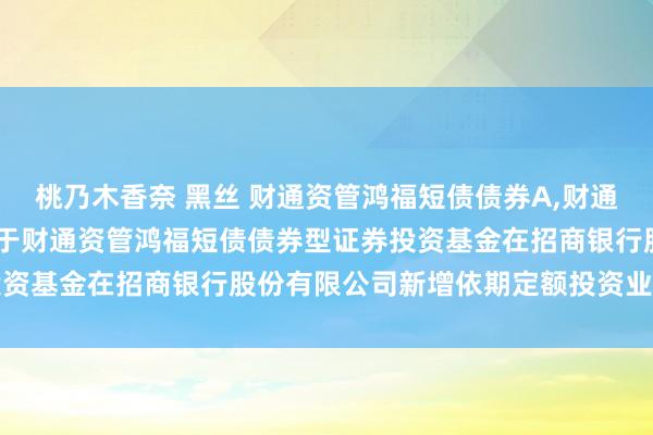 桃乃木香奈 黑丝 财通资管鸿福短债债券A,财通资管鸿福短债债券C: 对于财通资管鸿福短债债券型证券投资基金在招商银行股份有限公司新增依期定额投资业务的公告