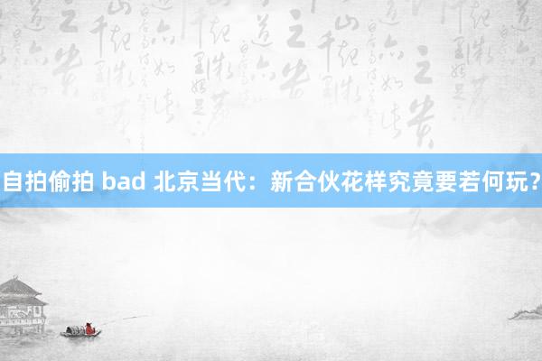 自拍偷拍 bad 北京当代：新合伙花样究竟要若何玩？