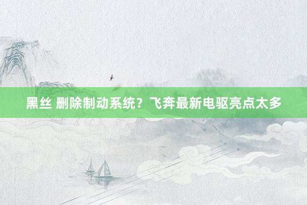 黑丝 删除制动系统？飞奔最新电驱亮点太多
