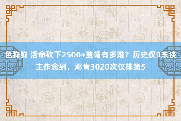 色狗狗 活命砍下2500+盖帽有多难？历史仅9东谈主作念到，邓肯3020次仅排第5