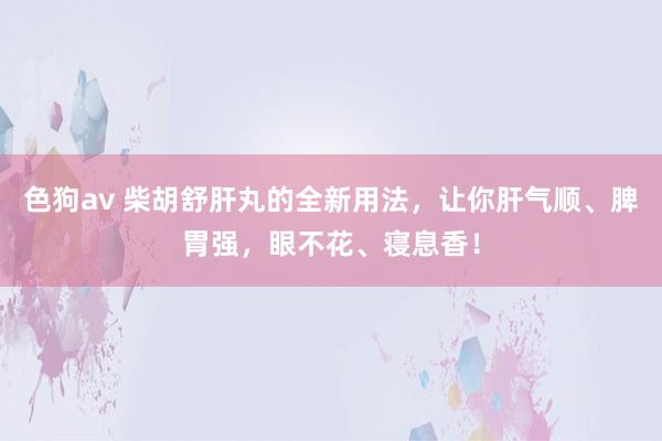 色狗av 柴胡舒肝丸的全新用法，让你肝气顺、脾胃强，眼不花、寝息香！