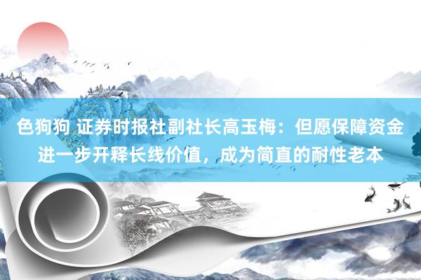 色狗狗 证券时报社副社长高玉梅：但愿保障资金进一步开释长线价值，成为简直的耐性老本