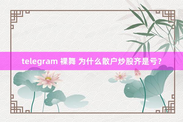 telegram 裸舞 为什么散户炒股齐是亏？