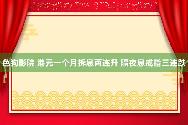 色狗影院 港元一个月拆息两连升 隔夜息戒指三连跌