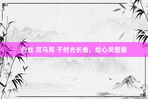 白丝 双马尾 于时光长卷，绘心灵图画