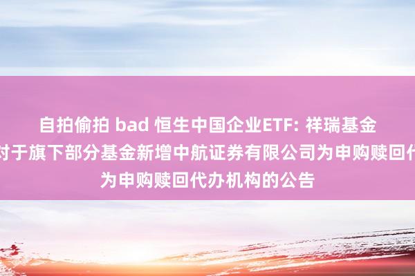 自拍偷拍 bad 恒生中国企业ETF: 祥瑞基金处罚有限公司对于旗下部分基金新增中航证券有限公司为申购赎回代办机构的公告