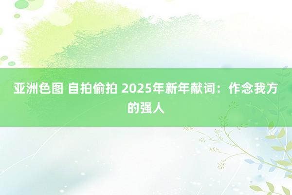 亚洲色图 自拍偷拍 2025年新年献词：作念我方的强人