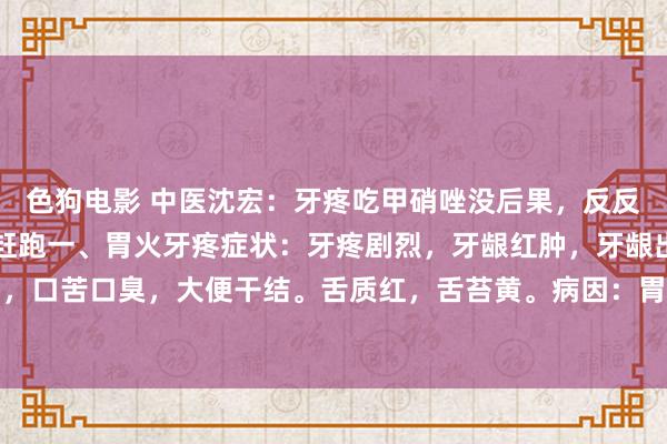 色狗电影 中医沈宏:牙疼吃甲硝唑没后果,反反复复?教你一招,牙痛赶跑一、胃火牙疼症状:牙疼剧烈,牙龈红肿,牙龈出血,半边脸肿,口苦口臭,大便干结。舌质红,舌苔黄。病因:胃火更生,胃经循行历程牙齿,胃火顺着...