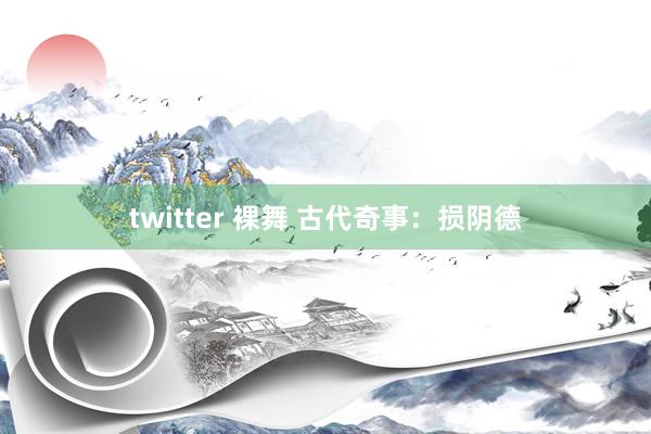 twitter 裸舞 古代奇事：损阴德