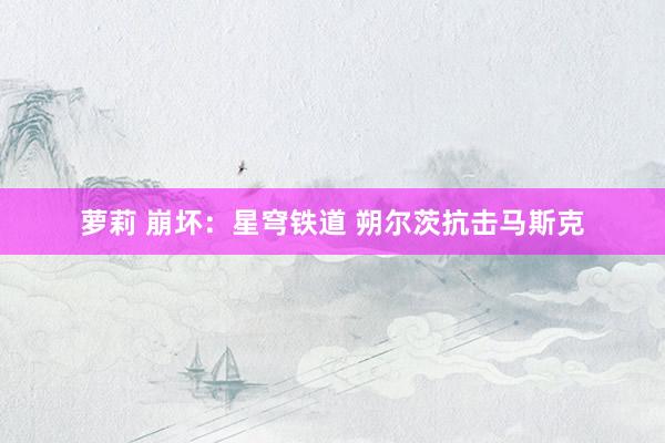 萝莉 崩坏：星穹铁道 朔尔茨抗击马斯克