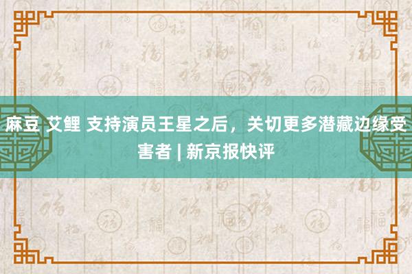 麻豆 艾鲤 支持演员王星之后，关切更多潜藏边缘受害者 | 新京报快评