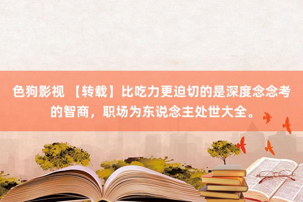 色狗影视 【转载】比吃力更迫切的是深度念念考的智商，职场为东说念主处世大全。