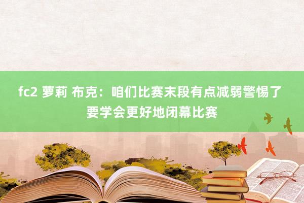 fc2 萝莉 布克：咱们比赛末段有点减弱警惕了 要学会更好地闭幕比赛