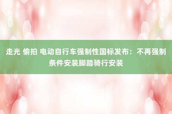走光 偷拍 电动自行车强制性国标发布：不再强制条件安装脚踏骑行安装