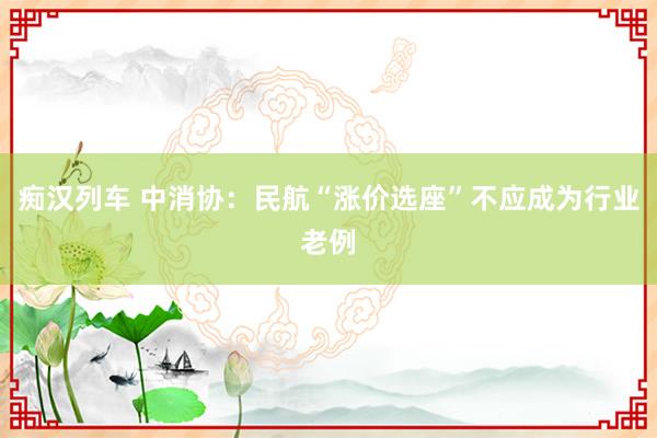 痴汉列车 中消协：民航“涨价选座”不应成为行业老例