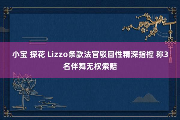 小宝 探花 Lizzo条款法官驳回性精深指控 称3名伴舞无权索赔