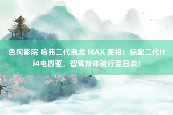 色狗影院 哈弗二代枭龙 MAX 亮相：标配二代Hi4电四驱，智驾新体验行翌日袭！