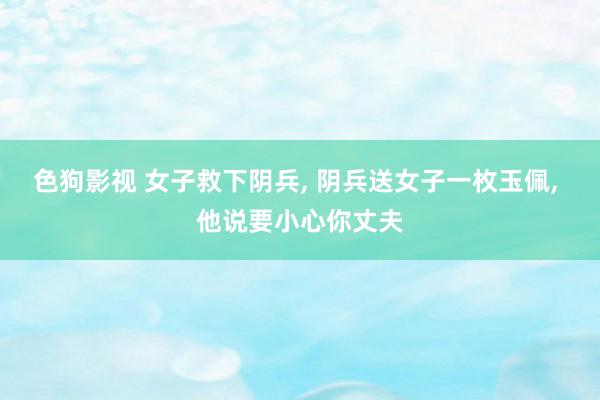 色狗影视 女子救下阴兵， 阴兵送女子一枚玉佩， 他说要小心你丈夫