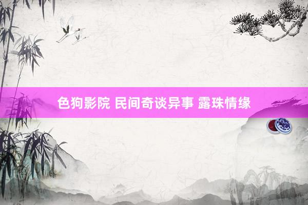 色狗影院 民间奇谈异事 露珠情缘
