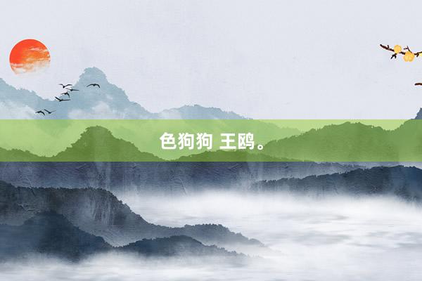 色狗狗 王鸥。