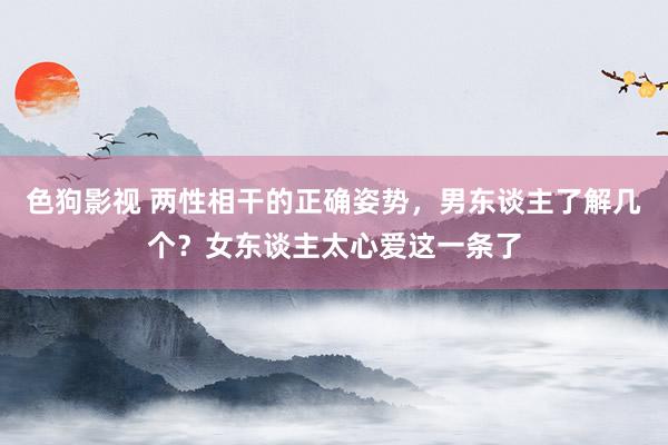色狗影视 两性相干的正确姿势，男东谈主了解几个？女东谈主太心爱这一条了