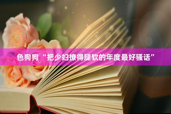 色狗狗 “把少妇撩得腿软的年度最好骚话”