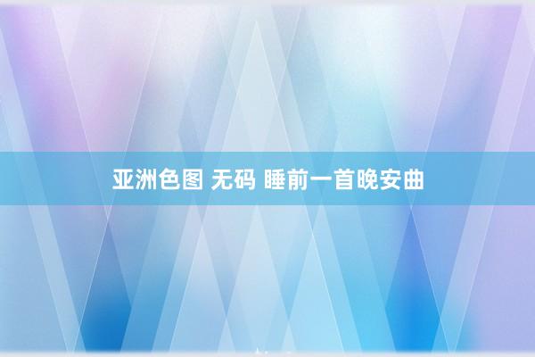 亚洲色图 无码 睡前一首晚安曲