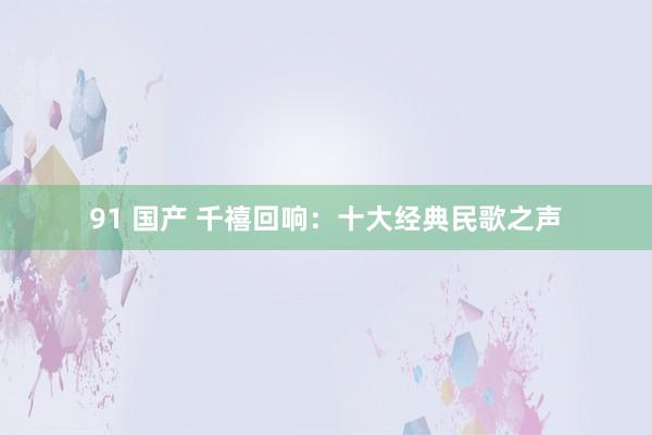 91 国产 千禧回响：十大经典民歌之声