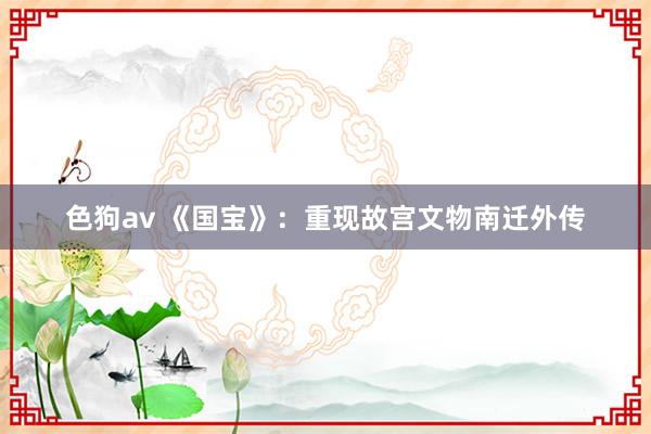 色狗av 《国宝》：重现故宫文物南迁外传