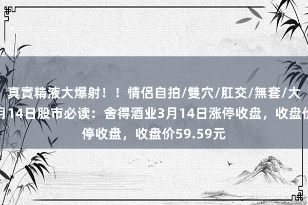 真實精液大爆射！！情侶自拍/雙穴/肛交/無套/大量噴精 3月14日股市必读：舍得酒业3月14日涨停收盘，收盘价59.59元