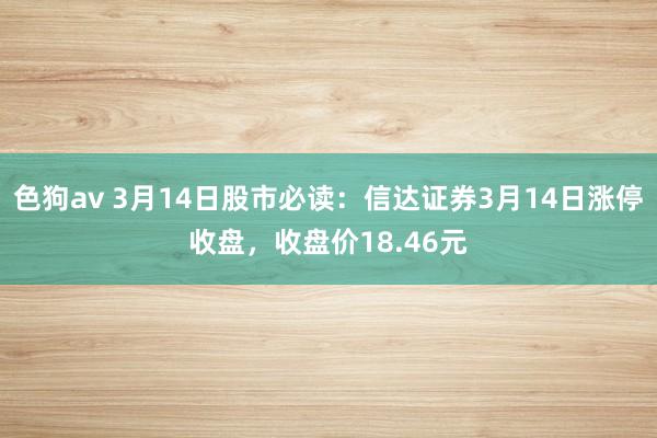 色狗av 3月14日股市必读：信达证券3月14日涨停收盘，收盘价18.46元