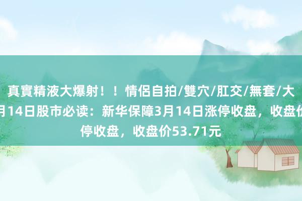真實精液大爆射！！情侶自拍/雙穴/肛交/無套/大量噴精 3月14日股市必读：新华保障3月14日涨停收盘，收盘价53.71元