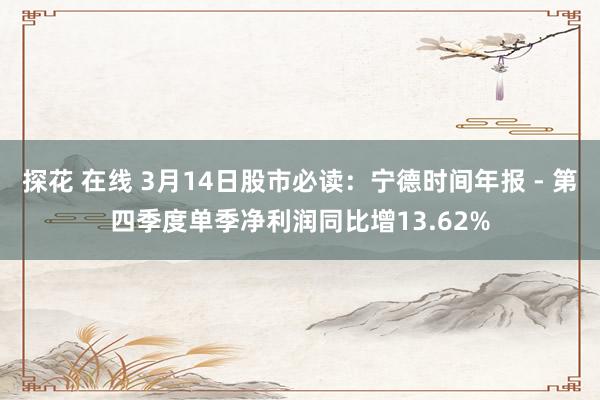 探花 在线 3月14日股市必读：宁德时间年报 - 第四季度单季净利润同比增13.62%